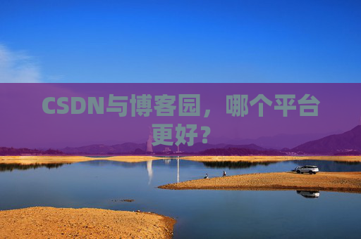 CSDN与博客园，哪个平台更好？